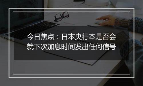 今日焦点：日本央行本是否会就下次加息时间发出任何信号