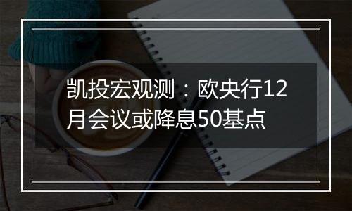 凯投宏观测：欧央行12月会议或降息50基点