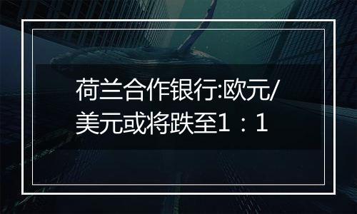 荷兰合作银行:欧元/美元或将跌至1：1