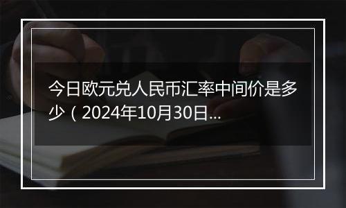 今日欧元兑人民币汇率中间价是多少（2024年10月30日）