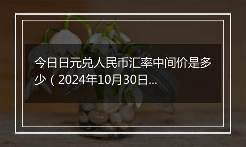 今日日元兑人民币汇率中间价是多少（2024年10月30日）