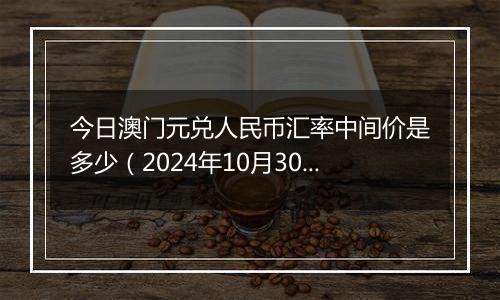 今日澳门元兑人民币汇率中间价是多少（2024年10月30日）