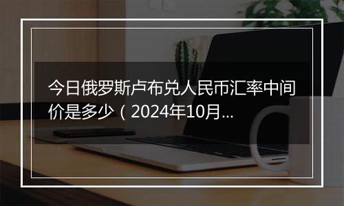 今日俄罗斯卢布兑人民币汇率中间价是多少（2024年10月30日）