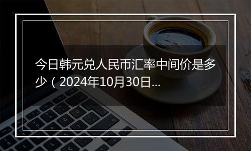 今日韩元兑人民币汇率中间价是多少（2024年10月30日）