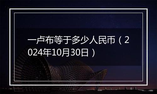 一卢布等于多少人民币（2024年10月30日）