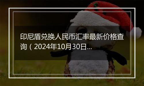 印尼盾兑换人民币汇率最新价格查询（2024年10月30日）