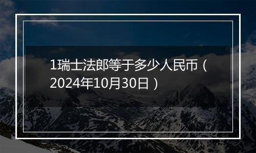 1瑞士法郎等于多少人民币（2024年10月30日）