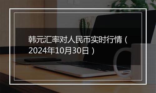 韩元汇率对人民币实时行情（2024年10月30日）