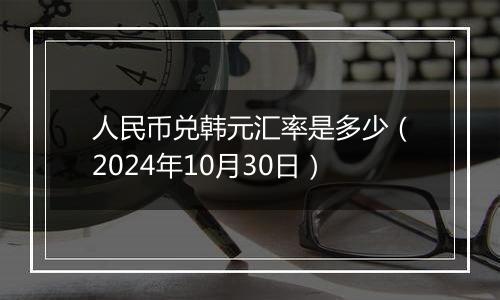 人民币兑韩元汇率是多少（2024年10月30日）