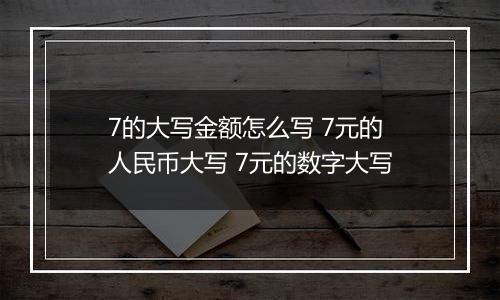 7的大写金额怎么写 7元的人民币大写 7元的数字大写