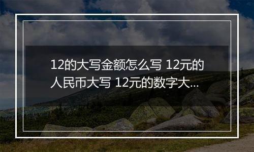 12的大写金额怎么写 12元的人民币大写 12元的数字大写