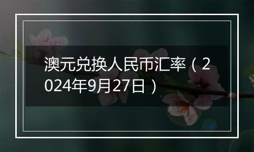 澳元兑换人民币汇率（2024年9月27日）