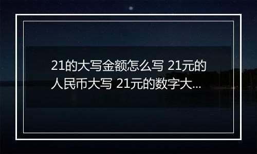 21的大写金额怎么写 21元的人民币大写 21元的数字大写