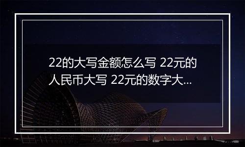 22的大写金额怎么写 22元的人民币大写 22元的数字大写