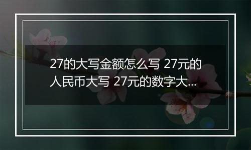 27的大写金额怎么写 27元的人民币大写 27元的数字大写