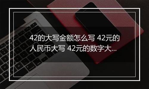 42的大写金额怎么写 42元的人民币大写 42元的数字大写