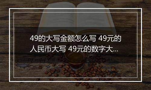 49的大写金额怎么写 49元的人民币大写 49元的数字大写