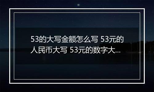 53的大写金额怎么写 53元的人民币大写 53元的数字大写