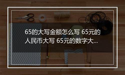 65的大写金额怎么写 65元的人民币大写 65元的数字大写