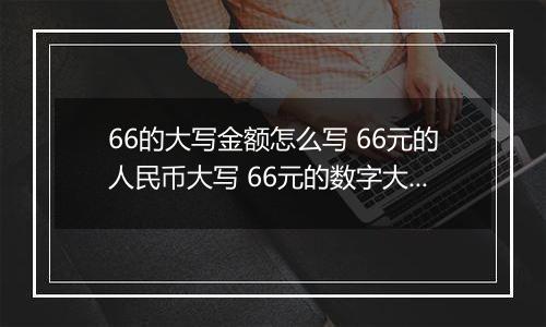 66的大写金额怎么写 66元的人民币大写 66元的数字大写