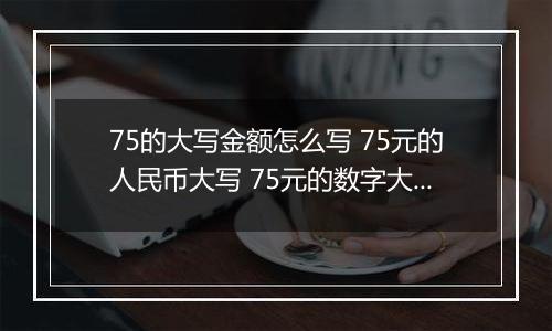 75的大写金额怎么写 75元的人民币大写 75元的数字大写