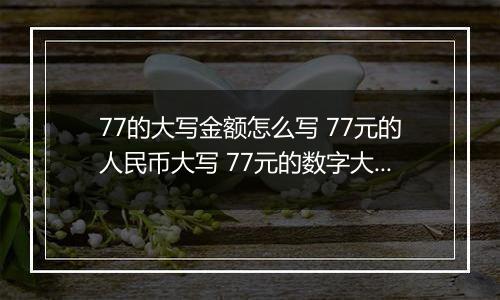 77的大写金额怎么写 77元的人民币大写 77元的数字大写