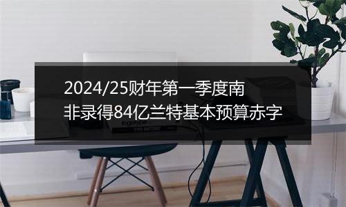 2024/25财年第一季度南非录得84亿兰特基本预算赤字