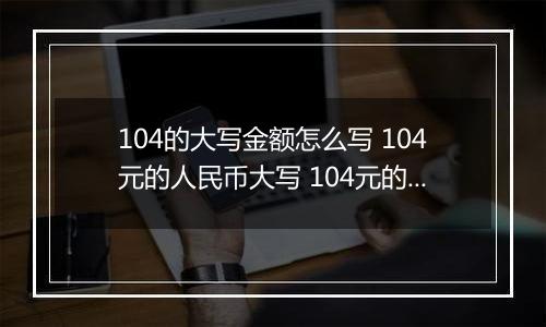 104的大写金额怎么写 104元的人民币大写 104元的数字大写