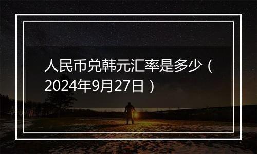 人民币兑韩元汇率是多少（2024年9月27日）