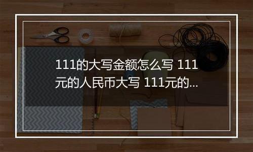 111的大写金额怎么写 111元的人民币大写 111元的数字大写