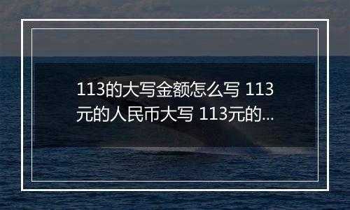 113的大写金额怎么写 113元的人民币大写 113元的数字大写