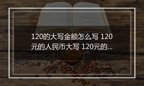 120的大写金额怎么写 120元的人民币大写 120元的数字大写