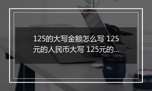 125的大写金额怎么写 125元的人民币大写 125元的数字大写