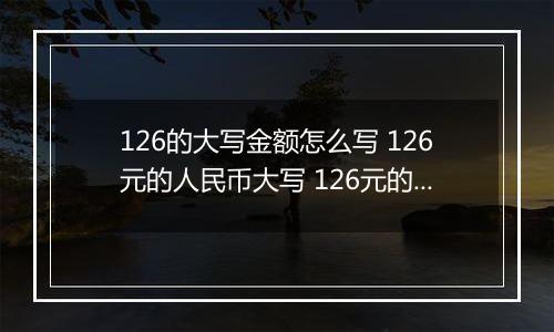 126的大写金额怎么写 126元的人民币大写 126元的数字大写