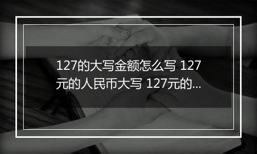 127的大写金额怎么写 127元的人民币大写 127元的数字大写