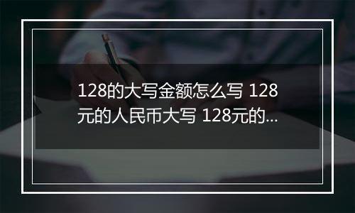 128的大写金额怎么写 128元的人民币大写 128元的数字大写