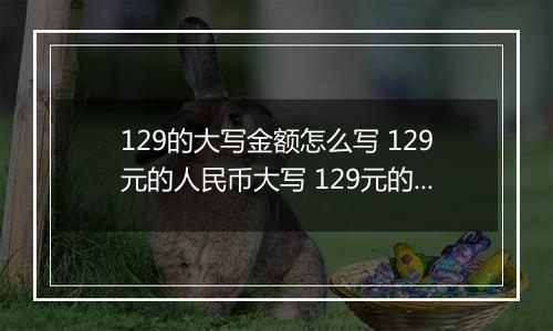 129的大写金额怎么写 129元的人民币大写 129元的数字大写