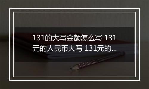 131的大写金额怎么写 131元的人民币大写 131元的数字大写