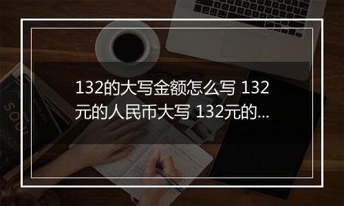 132的大写金额怎么写 132元的人民币大写 132元的数字大写