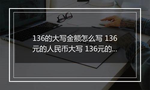 136的大写金额怎么写 136元的人民币大写 136元的数字大写