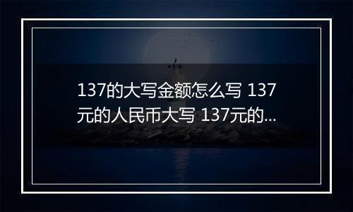 137的大写金额怎么写 137元的人民币大写 137元的数字大写