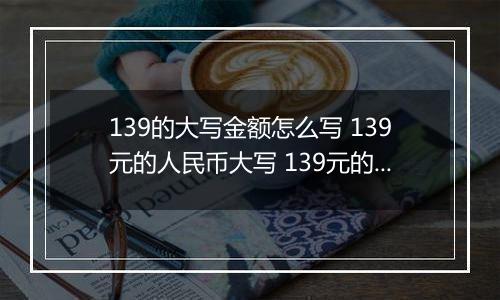 139的大写金额怎么写 139元的人民币大写 139元的数字大写