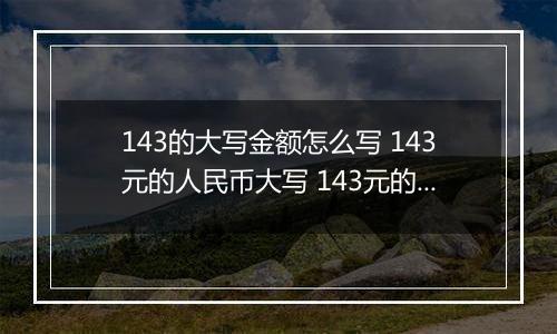 143的大写金额怎么写 143元的人民币大写 143元的数字大写