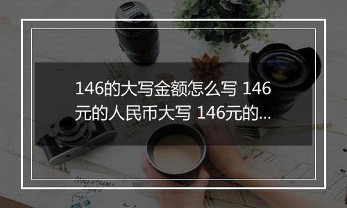 146的大写金额怎么写 146元的人民币大写 146元的数字大写