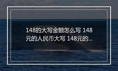 148的大写金额怎么写 148元的人民币大写 148元的数字大写