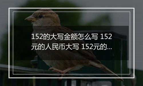 152的大写金额怎么写 152元的人民币大写 152元的数字大写