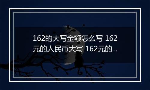 162的大写金额怎么写 162元的人民币大写 162元的数字大写