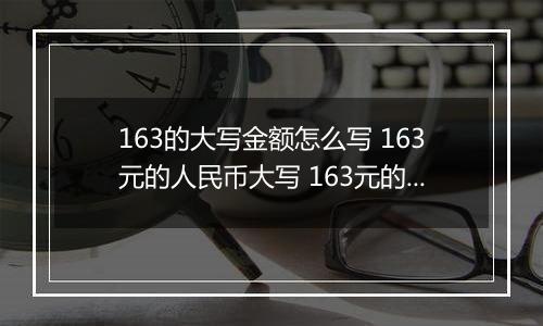 163的大写金额怎么写 163元的人民币大写 163元的数字大写