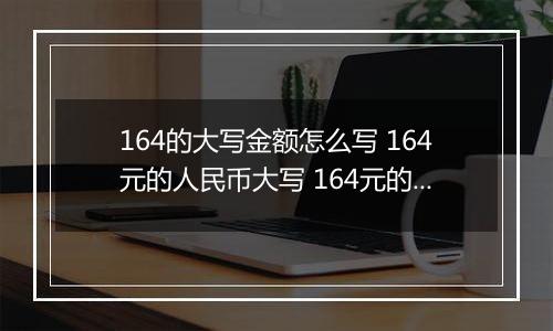 164的大写金额怎么写 164元的人民币大写 164元的数字大写