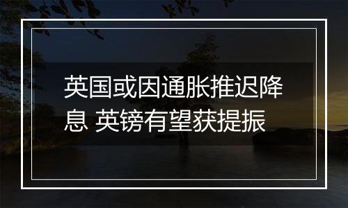 英国或因通胀推迟降息 英镑有望获提振